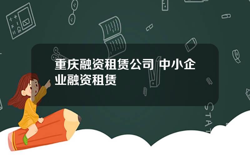 重庆融资租赁公司 中小企业融资租赁